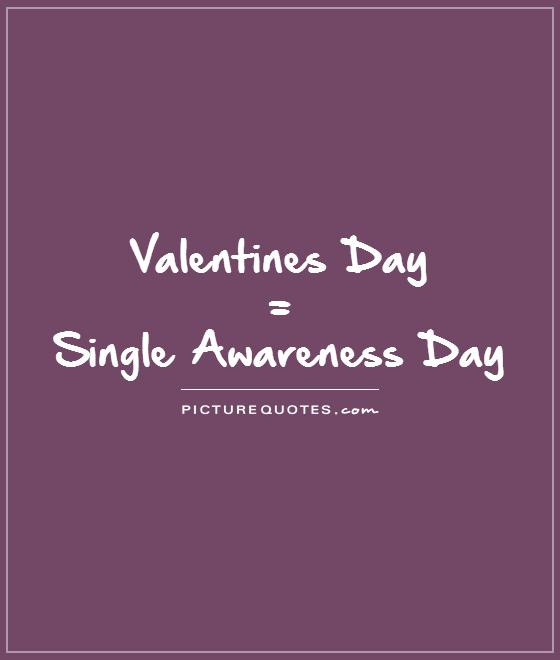 Single Valentines Day Quotes
 Valentines Day = Single Awareness Day